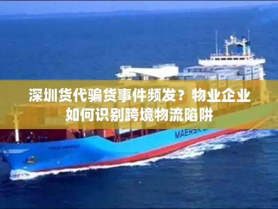 深圳货代骗货事件频发？物业企业如何识别跨境物流陷阱