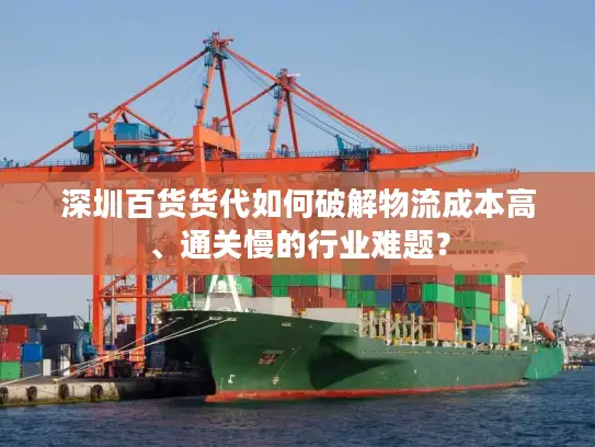 深圳百货货代如何破解物流成本高、通关慢的行业难题？