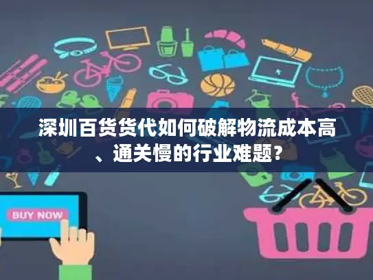 深圳百货货代如何破解物流成本高、通关慢的行业难题？