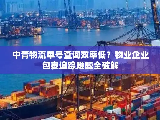 中青物流单号查询效率低？物业企业包裹追踪难题全破解