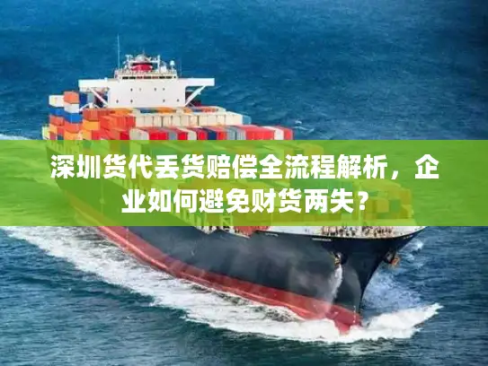 深圳货代丢货赔偿全流程解析，企业如何避免财货两失？