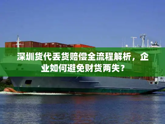 深圳货代丢货赔偿全流程解析，企业如何避免财货两失？