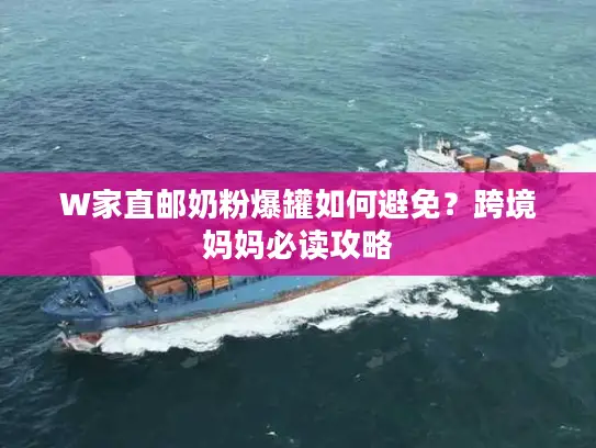 W家直邮奶粉爆罐如何避免？跨境妈妈必读攻略