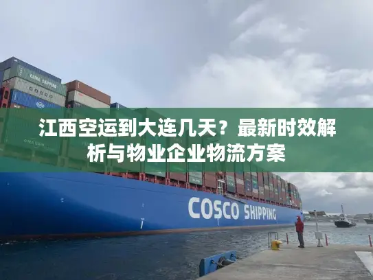 江西空运到大连几天？最新时效解析与物业企业物流方案