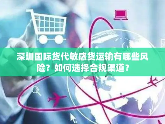 深圳国际货代敏感货运输有哪些风险？如何选择合规渠道？