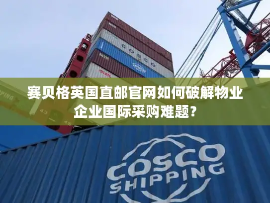 赛贝格英国直邮官网如何破解物业企业国际采购难题？