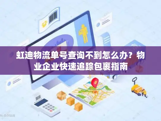 虹迪物流单号查询不到怎么办？物业企业快速追踪包裹指南