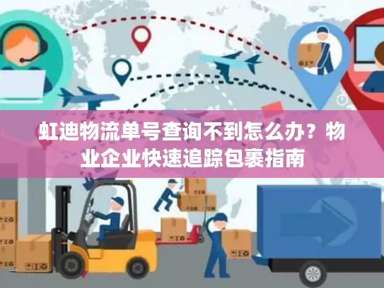 虹迪物流单号查询不到怎么办？物业企业快速追踪包裹指南
