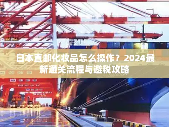 日本直邮化妆品怎么操作？2024最新通关流程与避税攻略