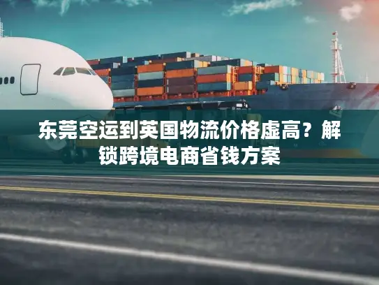 东莞空运到英国物流价格虚高？解锁跨境电商省钱方案