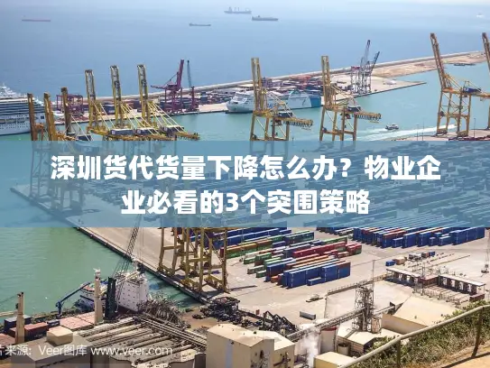 深圳货代货量下降怎么办？物业企业必看的3个突围策略