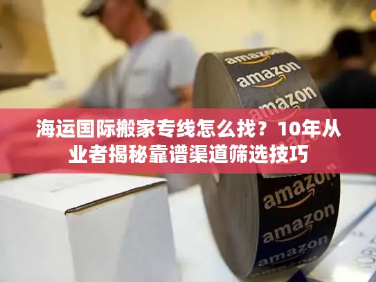 海运国际搬家专线怎么找？10年从业者揭秘靠谱渠道筛选技巧