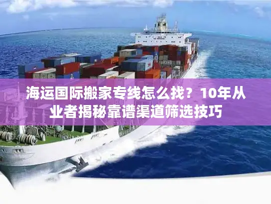 海运国际搬家专线怎么找？10年从业者揭秘靠谱渠道筛选技巧