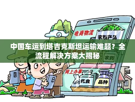 中国车运到塔吉克斯坦运输难题？全流程解决方案大揭秘
