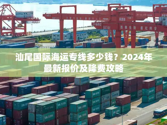 汕尾国际海运专线多少钱？2024年最新报价及降费攻略