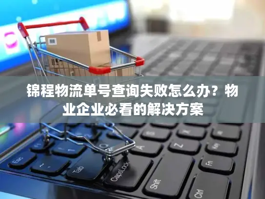 锦程物流单号查询失败怎么办？物业企业必看的解决方案