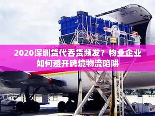 2020深圳货代吞货频发？物业企业如何避开跨境物流陷阱