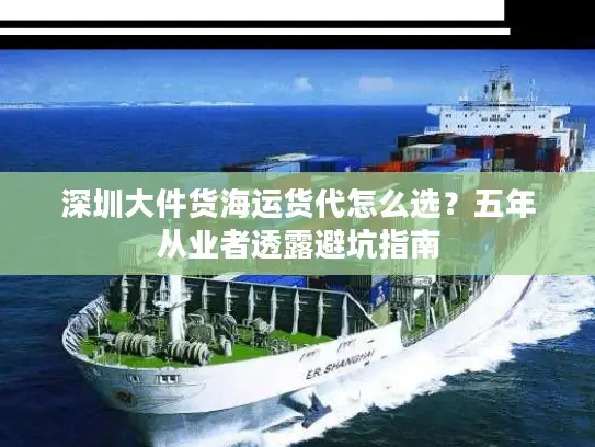 深圳大件货海运货代怎么选？五年从业者透露避坑指南