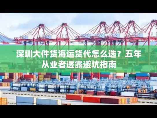 深圳大件货海运货代怎么选？五年从业者透露避坑指南