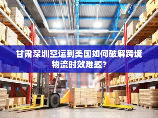 甘肃深圳空运到美国如何破解跨境物流时效难题？