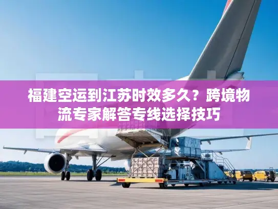 福建空运到江苏时效多久？跨境物流专家解答专线选择技巧