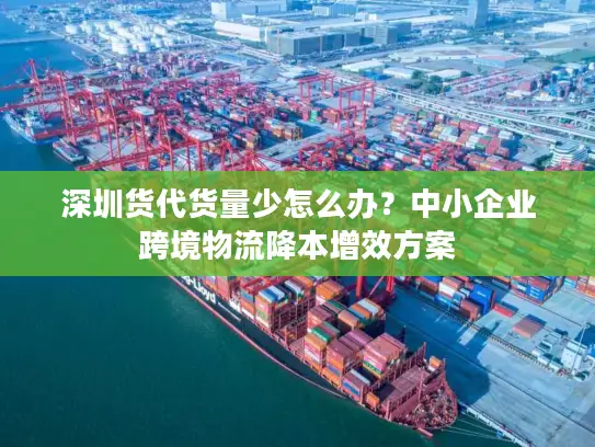 深圳货代货量少怎么办？中小企业跨境物流降本增效方案