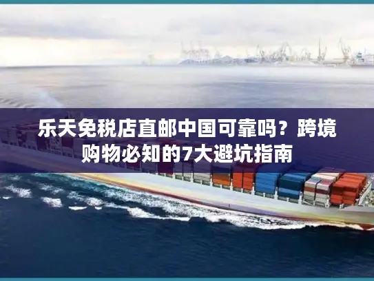 乐天免税店直邮中国可靠吗？跨境购物必知的7大避坑指南