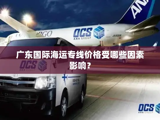 广东国际海运专线价格受哪些因素影响？