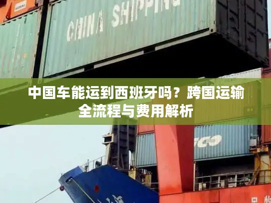 中国车能运到西班牙吗？跨国运输全流程与费用解析