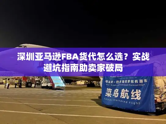 深圳亚马逊FBA货代怎么选？实战避坑指南助卖家破局