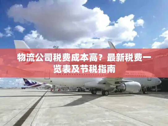 物流公司税费成本高？最新税费一览表及节税指南