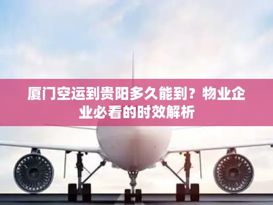 厦门空运到贵阳多久能到？物业企业必看的时效解析