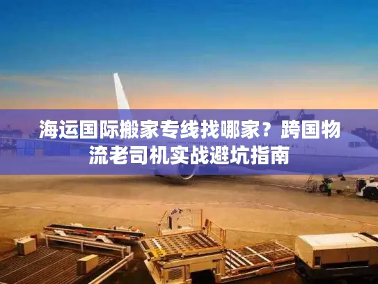 海运国际搬家专线找哪家？跨国物流老司机实战避坑指南