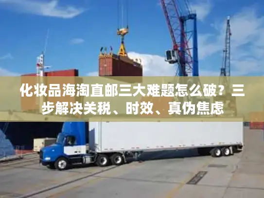 化妆品海淘直邮三大难题怎么破？三步解决关税、时效、真伪焦虑