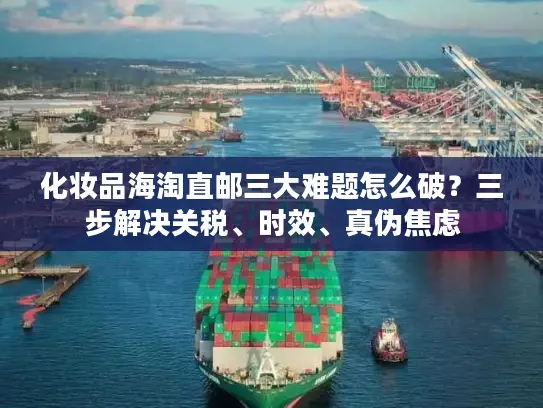 化妆品海淘直邮三大难题怎么破？三步解决关税、时效、真伪焦虑
