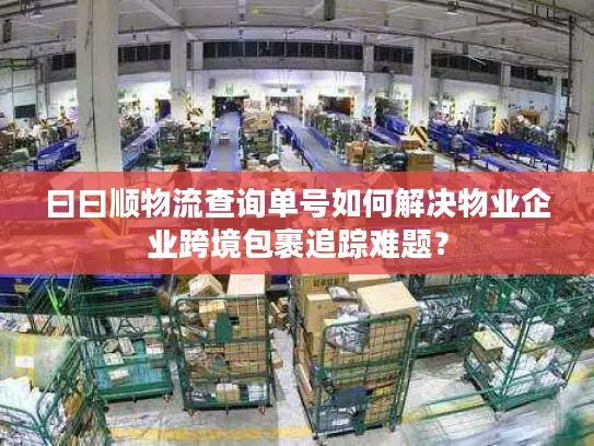 曰曰顺物流查询单号如何解决物业企业跨境包裹追踪难题？