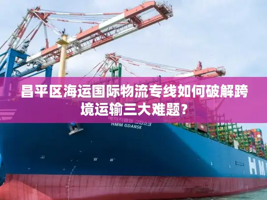 昌平区海运国际物流专线如何破解跨境运输三大难题？