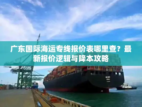 广东国际海运专线报价表哪里查？最新报价逻辑与降本攻略