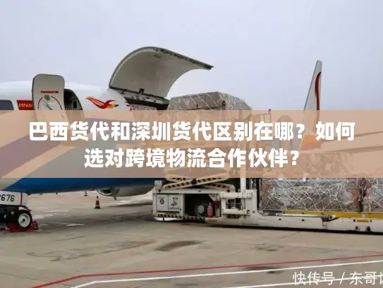 巴西货代和深圳货代区别在哪？如何选对跨境物流合作伙伴？