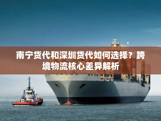 南宁货代和深圳货代如何选择？跨境物流核心差异解析