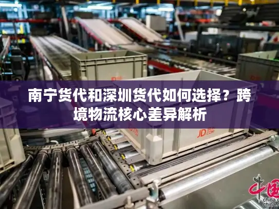 南宁货代和深圳货代如何选择？跨境物流核心差异解析
