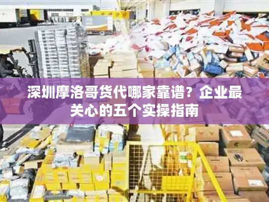 深圳摩洛哥货代哪家靠谱？企业最关心的五个实操指南