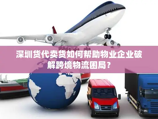 深圳货代卖货如何帮助物业企业破解跨境物流困局？