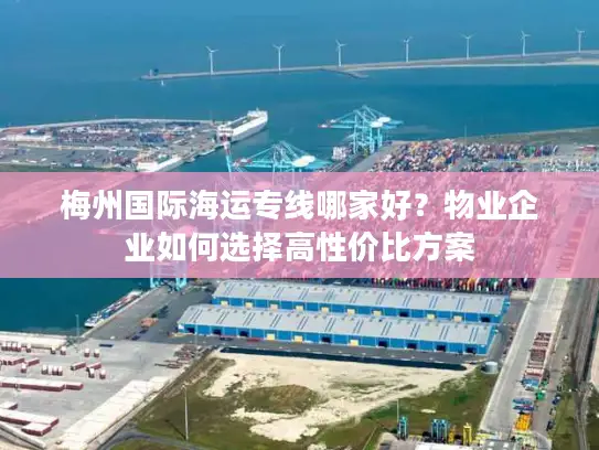 梅州国际海运专线哪家好？物业企业如何选择高性价比方案