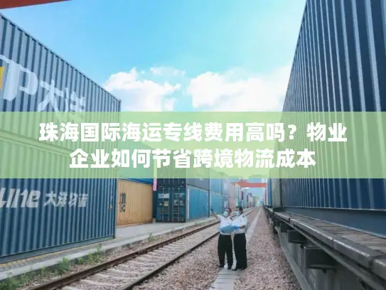 珠海国际海运专线费用高吗？物业企业如何节省跨境物流成本