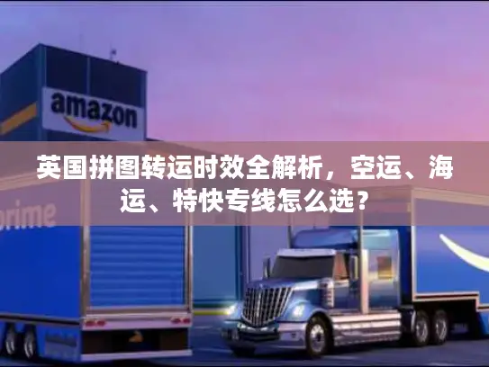 英国拼图转运时效全解析，空运、海运、特快专线怎么选？