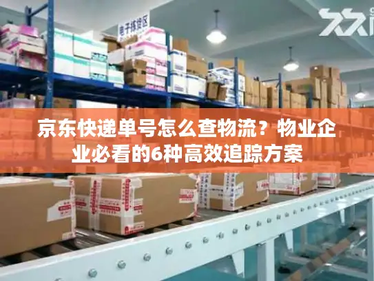 京东快递单号怎么查物流？物业企业必看的6种高效追踪方案
