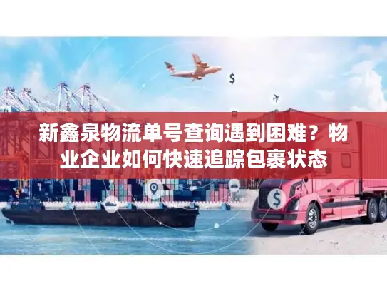新鑫泉物流单号查询遇到困难？物业企业如何快速追踪包裹状态