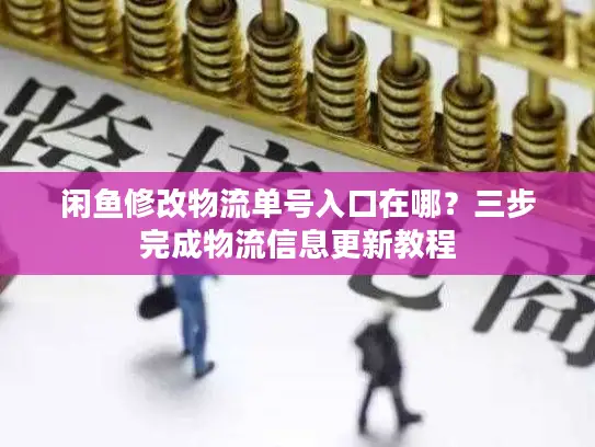 闲鱼修改物流单号入口在哪？三步完成物流信息更新教程