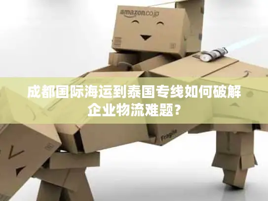 成都国际海运到泰国专线如何破解企业物流难题？